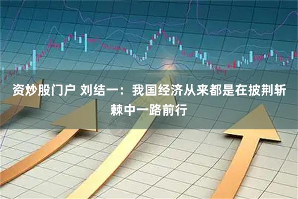 资炒股门户 刘结一：我国经济从来都是在披荆斩棘中一路前行