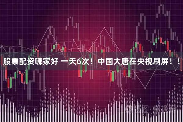 股票配资哪家好 一天6次!中国大唐在央视刷屏!!