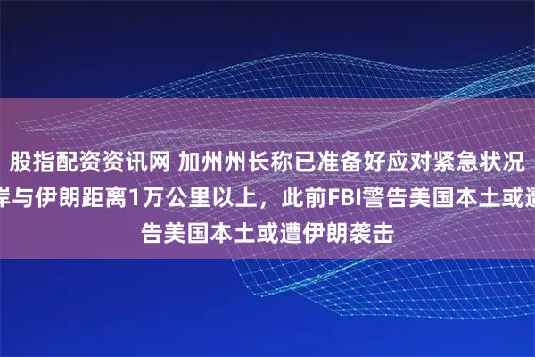 股指配资资讯网 加州州长称已准备好应对紧急状况,加州海岸与伊朗距离1万公里以上,此前FBI警告美国本土或遭伊朗袭击