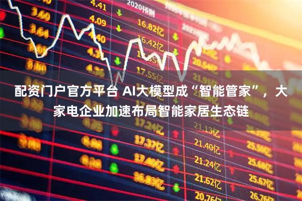 配资门户官方平台 AI大模型成“智能管家”,大家电企业加速布局智能家居生态链