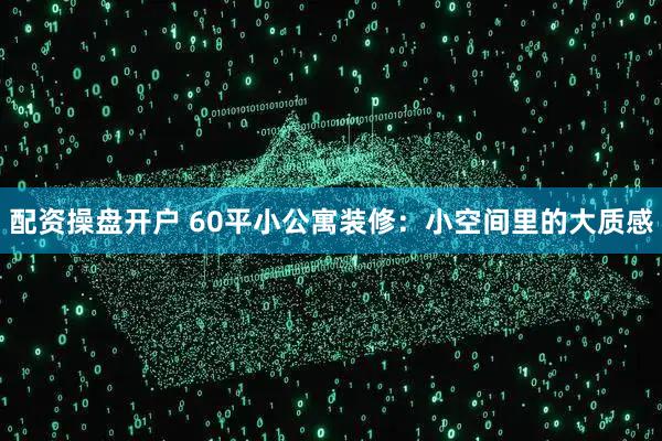 配资操盘开户 60平小公寓装修：小空间里的大质感