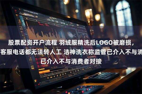 股票配资开户流程 羽绒服精洗后LOGO被磨损，打了16遍客服电话都无法转人工 洁神洗衣称监管已介入不与消费者对接