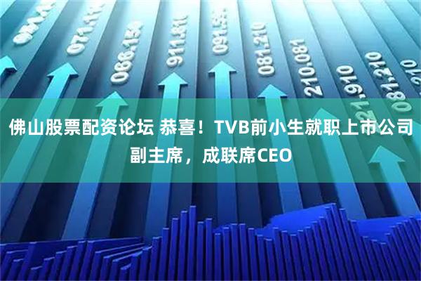 佛山股票配资论坛 恭喜！TVB前小生就职上市公司副主席，成联席CEO