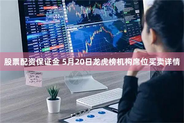 股票配资保证金 5月20日龙虎榜机构席位买卖详情