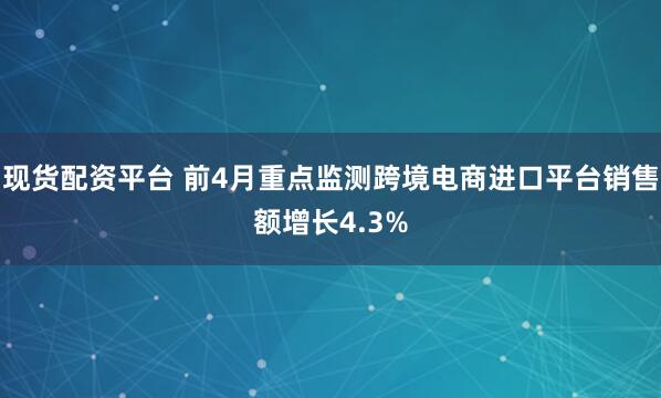 现货配资平台 前4月重点监测跨境电商进口平台销售额增长4.3%