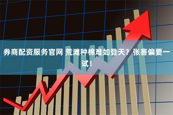 券商配资服务官网 荒滩种棉难如登天？张謇偏要一试！